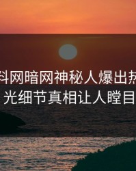 本周爆料网暗网神秘人爆出热点，曝光细节真相让人瞠目