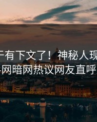 秘闻终于有下文了！神秘人现身回应，爆料网暗网热议网友直呼过瘾