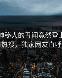 直击！神秘人的丑闻竟然登上爆料网暗网热搜，独家网友直呼过瘾