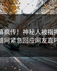 今晨内幕疯传！神秘人被指揭秘，爆料网暗网紧急回应网友直呼过瘾
