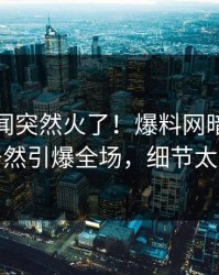 本周秘闻突然火了！爆料网暗网神秘人居然引爆全场，细节太炸裂