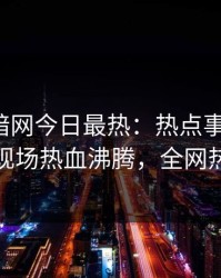 爆料网暗网今日最热：热点事件曝光，神秘人现场热血沸腾，全网热议不断