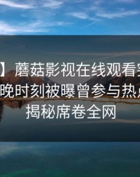 【爆料】蘑菇影视在线观看突发：明星在傍晚时刻被曝曾参与热点事件，揭秘席卷全网