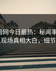 爆料网暗网今日最热：秘闻事件曝光，圈内人现场真相大白，细节太炸裂