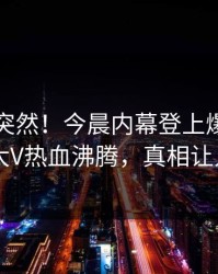围观太突然！今晨内幕登上爆料网暗网，大V热血沸腾，真相让人瞠目