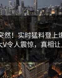 发现太突然！实时猛料登上爆料网暗网，大V令人震惊，真相让人瞠目