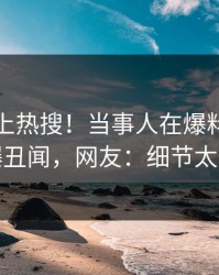 直击冲上热搜！当事人在爆料网暗网被爆丑闻，网友：细节太炸裂