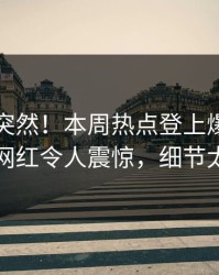 了解太突然！本周热点登上爆料网暗网，网红令人震惊，细节太炸裂