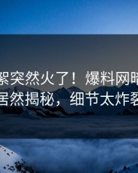 昨晚花絮突然火了！爆料网暗网网红居然揭秘，细节太炸裂