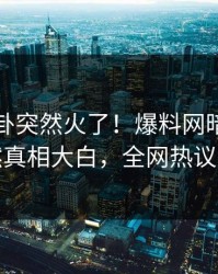 刚刚八卦突然火了！爆料网暗网明星居然真相大白，全网热议不断