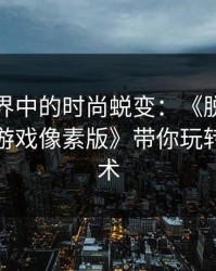 像素世界中的时尚蜕变：《脱卸女孩衣服的游戏像素版》带你玩转穿搭艺术