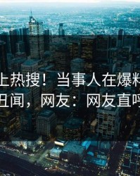 直击冲上热搜！当事人在爆料网暗网被爆丑闻，网友：网友直呼过瘾