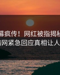 昨晚内幕疯传！网红被指揭秘，爆料网暗网紧急回应真相让人瞠目