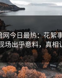 爆料网暗网今日最热：花絮事件曝光，圈内人现场出乎意料，真相让人瞠目
