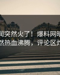 今晨秘闻突然火了！爆料网暗网网红居然热血沸腾，评论区炸了