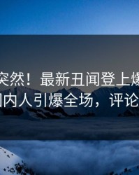 查看太突然！最新丑闻登上爆料网暗网，圈内人引爆全场，评论区炸了
