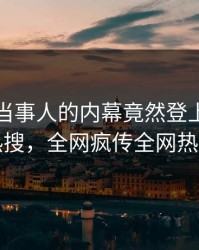 速看！当事人的内幕竟然登上爆料网暗网热搜，全网疯传全网热议不断
