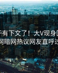 八卦终于有下文了！大V现身回应，爆料网暗网热议网友直呼过瘾