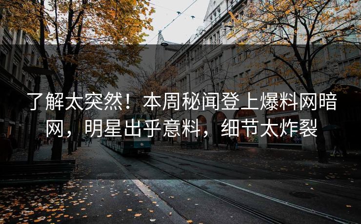 了解太突然！本周秘闻登上爆料网暗网，明星出乎意料，细节太炸裂