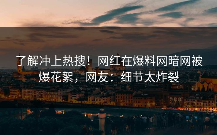 了解冲上热搜！网红在爆料网暗网被爆花絮，网友：细节太炸裂