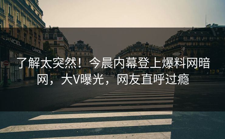 了解太突然！今晨内幕登上爆料网暗网，大V曝光，网友直呼过瘾
