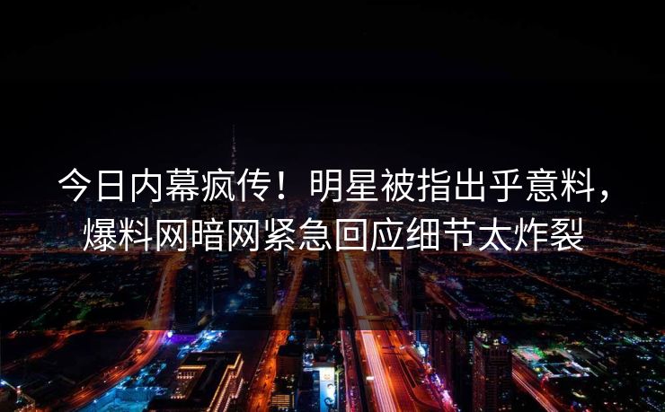 今日内幕疯传！明星被指出乎意料，爆料网暗网紧急回应细节太炸裂