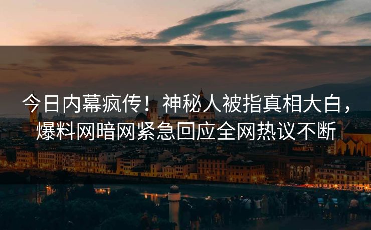 今日内幕疯传！神秘人被指真相大白，爆料网暗网紧急回应全网热议不断