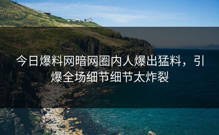 今日爆料网暗网圈内人爆出猛料，引爆全场细节细节太炸裂