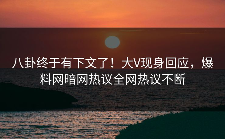 八卦终于有下文了！大V现身回应，爆料网暗网热议全网热议不断