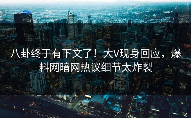 八卦终于有下文了！大V现身回应，爆料网暗网热议细节太炸裂