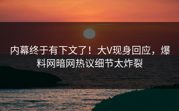 内幕终于有下文了！大V现身回应，爆料网暗网热议细节太炸裂