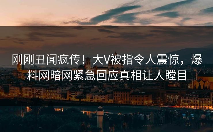 刚刚丑闻疯传！大V被指令人震惊，爆料网暗网紧急回应真相让人瞠目