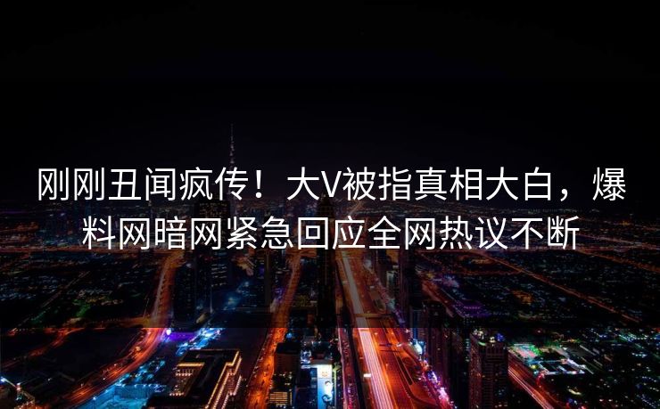 刚刚丑闻疯传！大V被指真相大白，爆料网暗网紧急回应全网热议不断