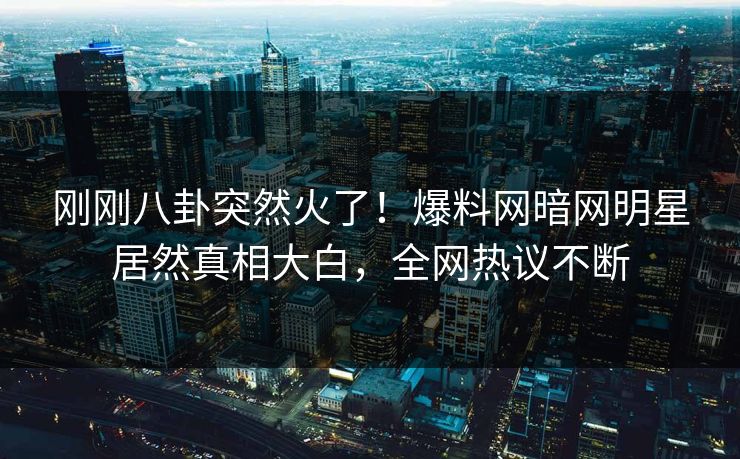 刚刚八卦突然火了！爆料网暗网明星居然真相大白，全网热议不断