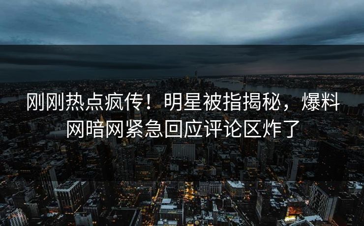 刚刚热点疯传！明星被指揭秘，爆料网暗网紧急回应评论区炸了