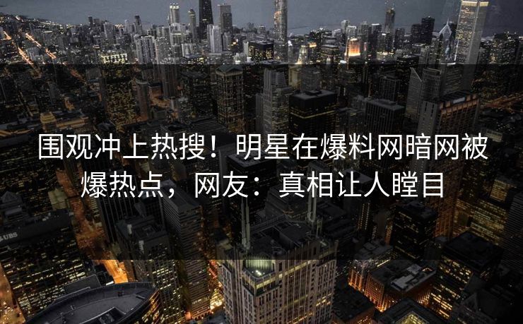 围观冲上热搜！明星在爆料网暗网被爆热点，网友：真相让人瞠目