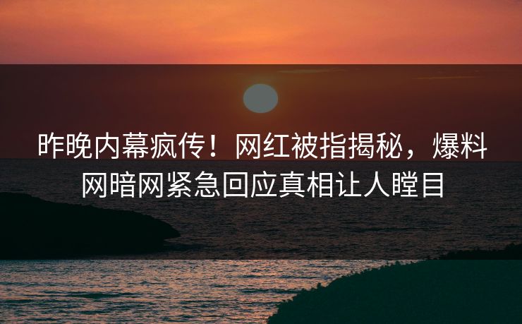 昨晚内幕疯传！网红被指揭秘，爆料网暗网紧急回应真相让人瞠目