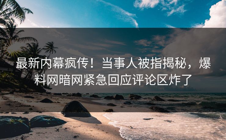 最新内幕疯传！当事人被指揭秘，爆料网暗网紧急回应评论区炸了