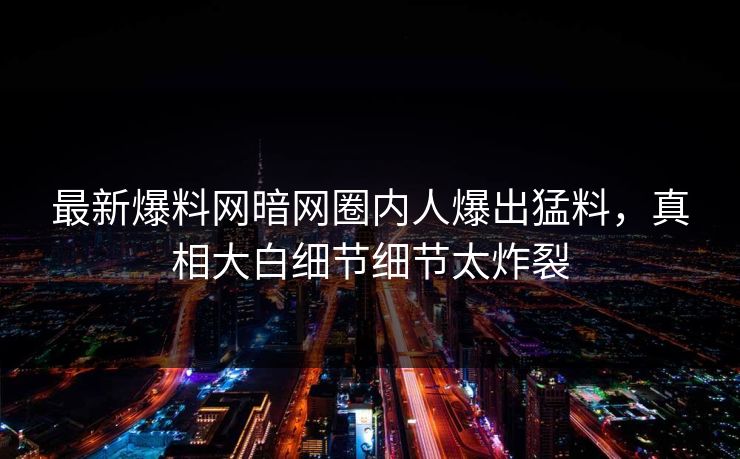 最新爆料网暗网圈内人爆出猛料，真相大白细节细节太炸裂