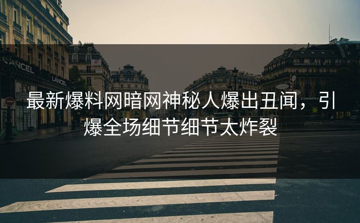 最新爆料网暗网神秘人爆出丑闻，引爆全场细节细节太炸裂