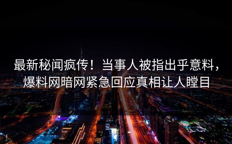 最新秘闻疯传！当事人被指出乎意料，爆料网暗网紧急回应真相让人瞠目