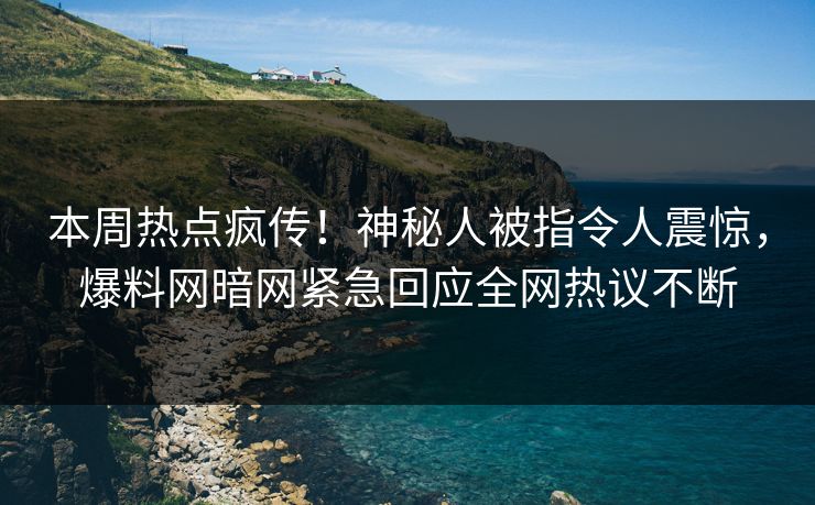 本周热点疯传！神秘人被指令人震惊，爆料网暗网紧急回应全网热议不断
