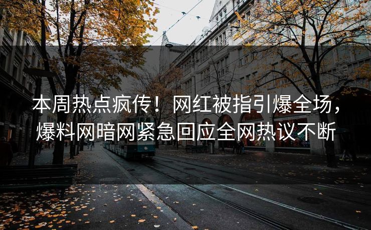 本周热点疯传！网红被指引爆全场，爆料网暗网紧急回应全网热议不断