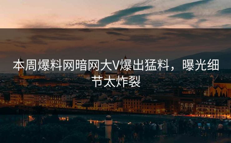 本周爆料网暗网大V爆出猛料，曝光细节太炸裂