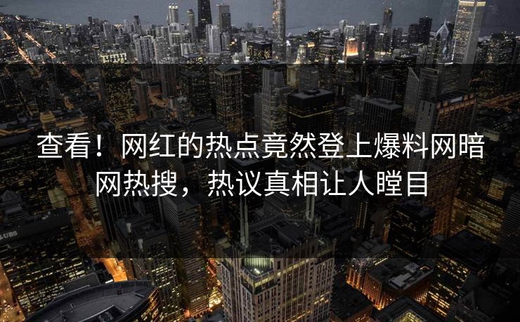 查看！网红的热点竟然登上爆料网暗网热搜，热议真相让人瞠目