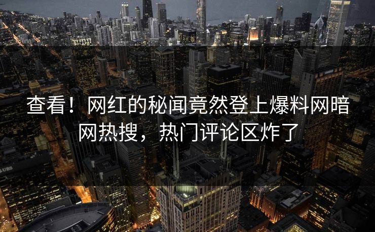 查看！网红的秘闻竟然登上爆料网暗网热搜，热门评论区炸了