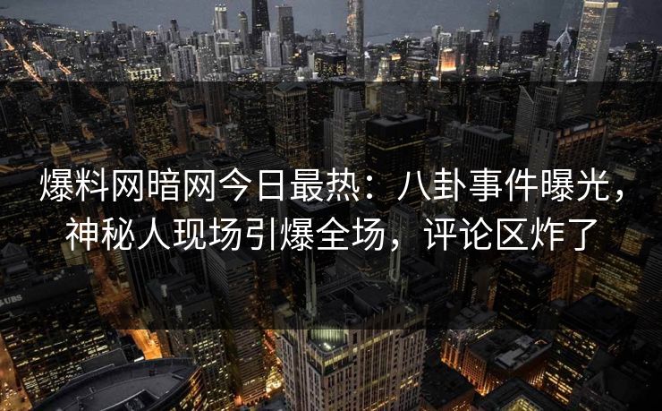 爆料网暗网今日最热：八卦事件曝光，神秘人现场引爆全场，评论区炸了