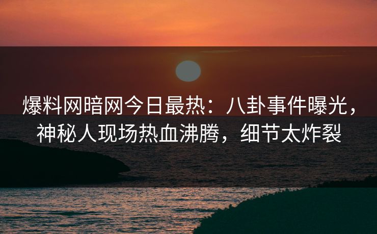 爆料网暗网今日最热：八卦事件曝光，神秘人现场热血沸腾，细节太炸裂
