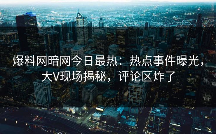 爆料网暗网今日最热：热点事件曝光，大V现场揭秘，评论区炸了