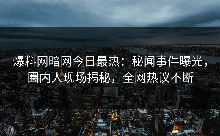爆料网暗网今日最热：秘闻事件曝光，圈内人现场揭秘，全网热议不断